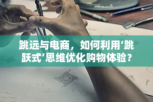 跳远与电商，如何利用‘跳跃式’思维优化购物体验？