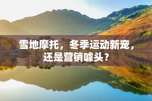 雪地摩托，冬季运动新宠，还是营销噱头？