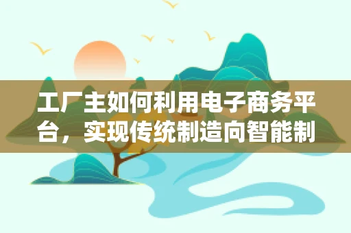 工厂主如何利用电子商务平台，实现传统制造向智能制造的转型？