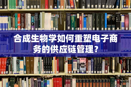 合成生物学如何重塑电子商务的供应链管理？
