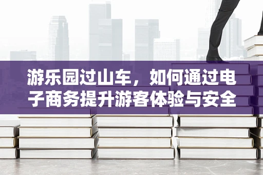 游乐园过山车，如何通过电子商务提升游客体验与安全？