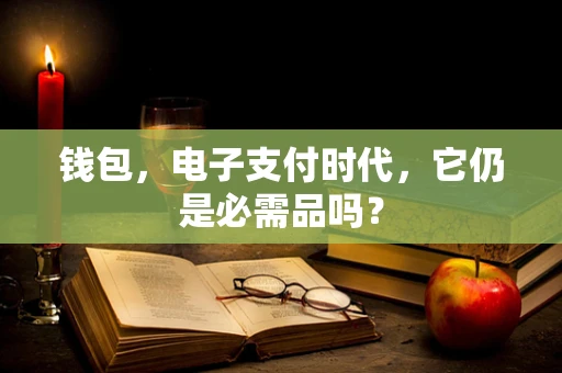 钱包，电子支付时代，它仍是必需品吗？