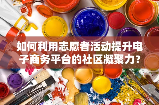 如何利用志愿者活动提升电子商务平台的社区凝聚力？