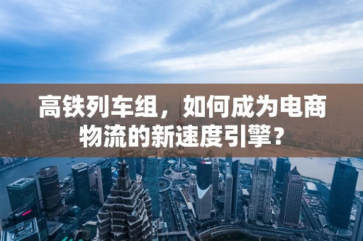 高铁列车组，如何成为电商物流的新速度引擎？