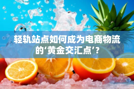 轻轨站点如何成为电商物流的‘黄金交汇点’？