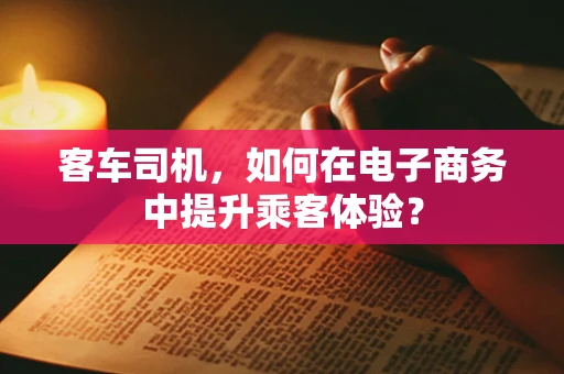 客车司机，如何在电子商务中提升乘客体验？
