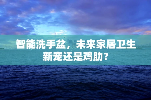 智能洗手盆，未来家居卫生新宠还是鸡肋？