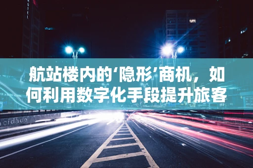 航站楼内的‘隐形’商机，如何利用数字化手段提升旅客体验？
