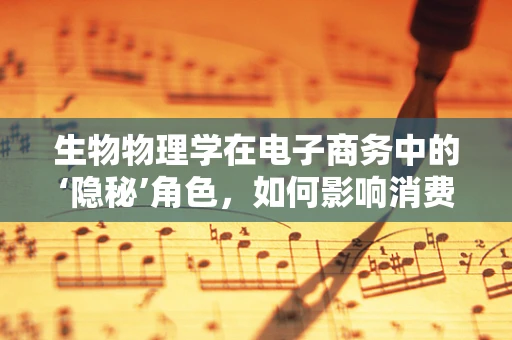 生物物理学在电子商务中的‘隐秘’角色，如何影响消费者行为？
