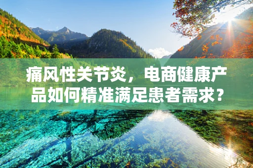 痛风性关节炎，电商健康产品如何精准满足患者需求？