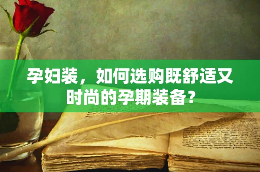 孕妇装，如何选购既舒适又时尚的孕期装备？
