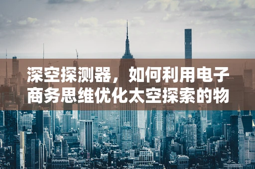 深空探测器，如何利用电子商务思维优化太空探索的物资供应？