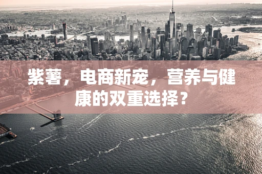 紫薯，电商新宠，营养与健康的双重选择？
