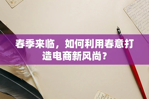 春季来临，如何利用春意打造电商新风尚？