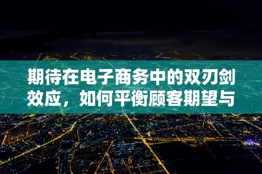 期待在电子商务中的双刃剑效应，如何平衡顾客期望与实际体验？