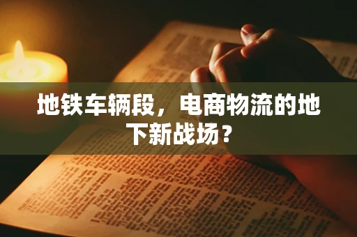 地铁车辆段，电商物流的地下新战场？