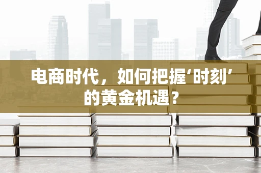 电商时代，如何把握‘时刻’的黄金机遇？