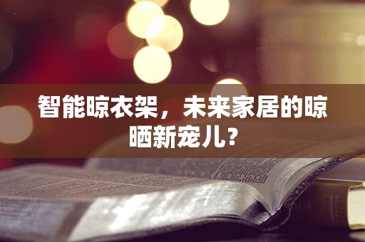 智能晾衣架，未来家居的晾晒新宠儿？