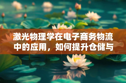 激光物理学在电子商务物流中的应用，如何提升仓储与配送的精准度？