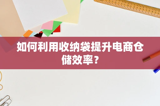 如何利用收纳袋提升电商仓储效率？