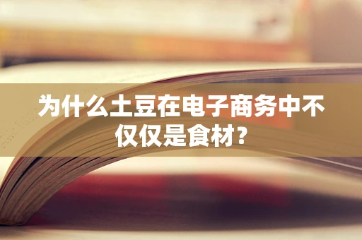 为什么土豆在电子商务中不仅仅是食材？