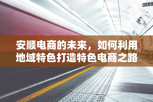 安顺电商的未来，如何利用地域特色打造特色电商之路？
