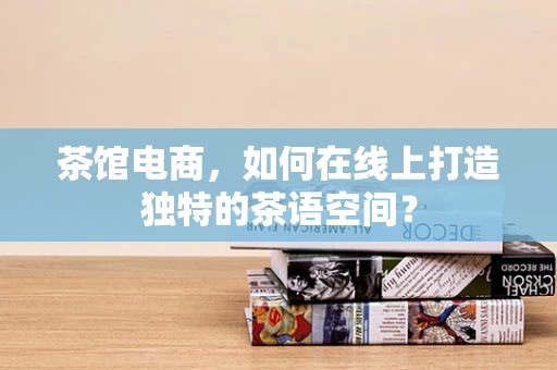 茶馆电商，如何在线上打造独特的茶语空间？