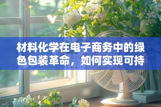 材料化学在电子商务中的绿色包装革命，如何实现可持续性？