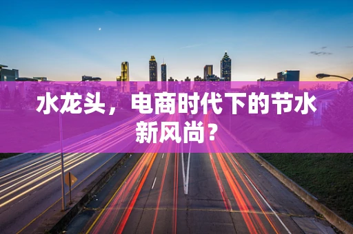 水龙头，电商时代下的节水新风尚？