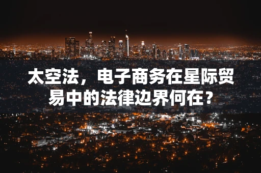 太空法，电子商务在星际贸易中的法律边界何在？
