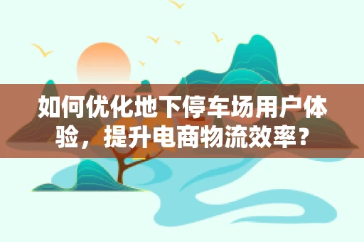 如何优化地下停车场用户体验，提升电商物流效率？