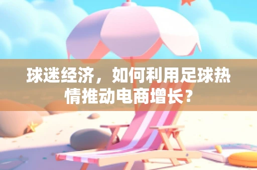 球迷经济，如何利用足球热情推动电商增长？