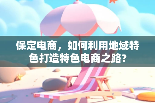 保定电商，如何利用地域特色打造特色电商之路？