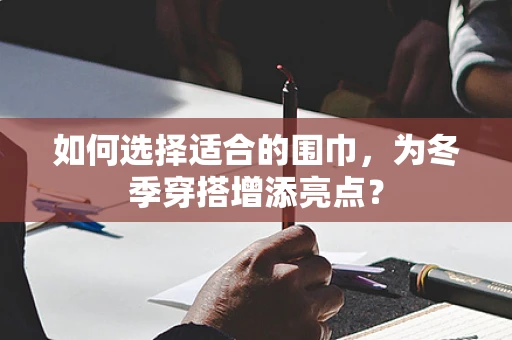 如何选择适合的围巾，为冬季穿搭增添亮点？