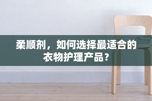柔顺剂，如何选择最适合的衣物护理产品？