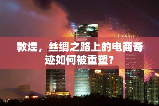 敦煌，丝绸之路上的电商奇迹如何被重塑？