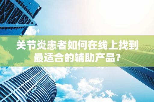 关节炎患者如何在线上找到最适合的辅助产品？