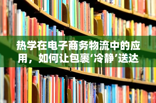 热学在电子商务物流中的应用，如何让包裹‘冷静’送达？