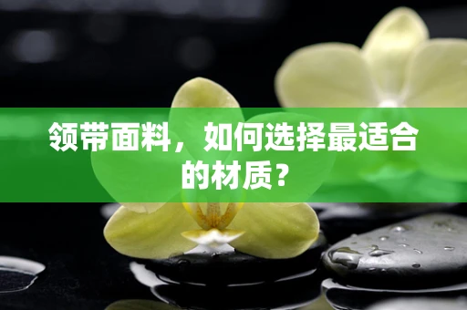 领带面料，如何选择最适合的材质？