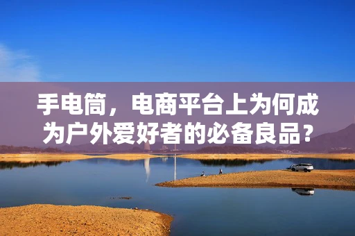 手电筒，电商平台上为何成为户外爱好者的必备良品？
