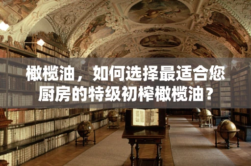 橄榄油，如何选择最适合您厨房的特级初榨橄榄油？