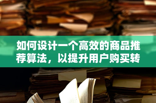 如何设计一个高效的商品推荐算法，以提升用户购买转化率？