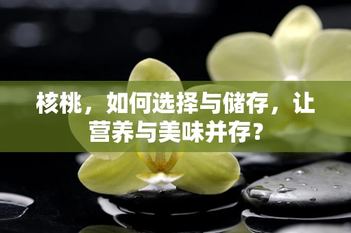 核桃，如何选择与储存，让营养与美味并存？