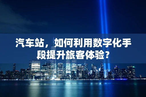 汽车站，如何利用数字化手段提升旅客体验？