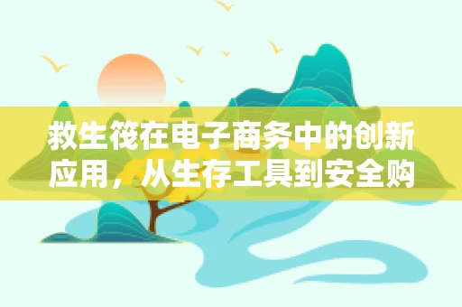 救生筏在电子商务中的创新应用，从生存工具到安全购物保障