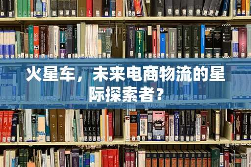 火星车，未来电商物流的星际探索者？