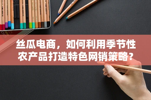 丝瓜电商，如何利用季节性农产品打造特色网销策略？