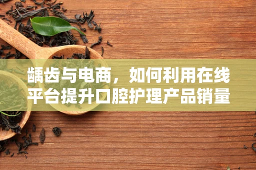 龋齿与电商，如何利用在线平台提升口腔护理产品销量？