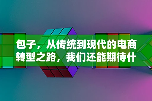 包子，从传统到现代的电商转型之路，我们还能期待什么？