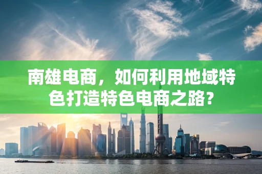 南雄电商，如何利用地域特色打造特色电商之路？